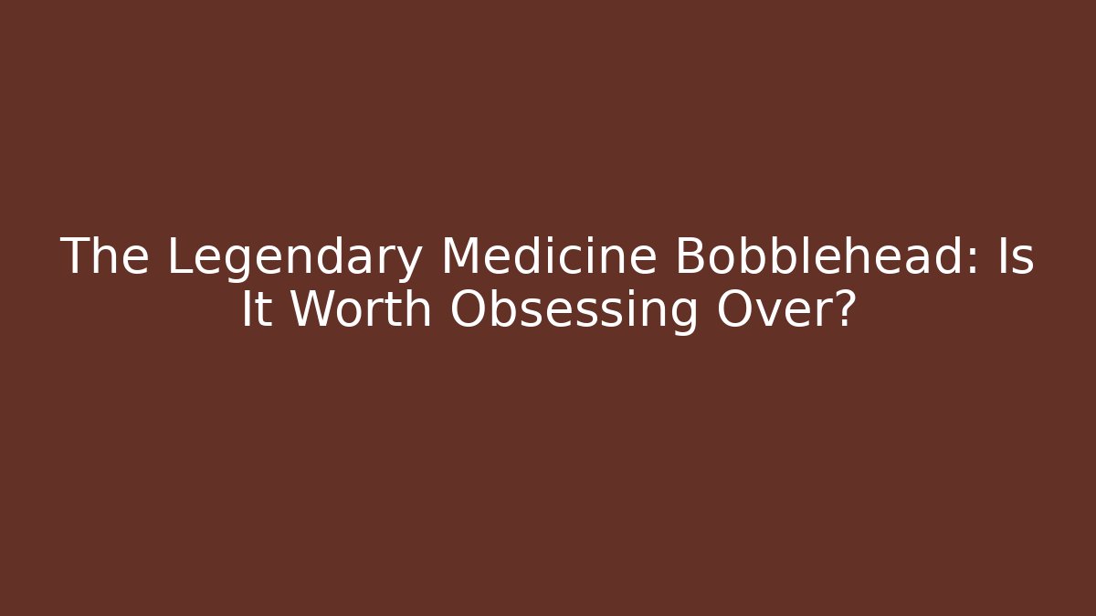 The Legendary Medicine Bobblehead: Is It Worth Obsessing Over?