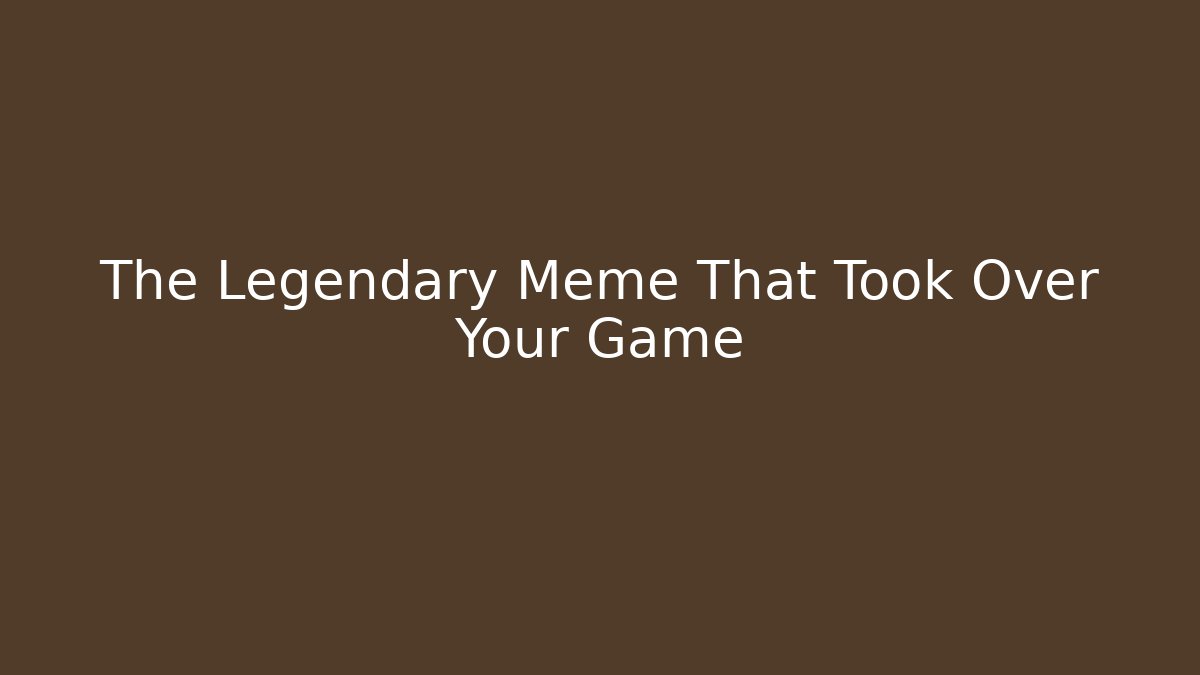 The Legendary Meme That Took Over Your Game