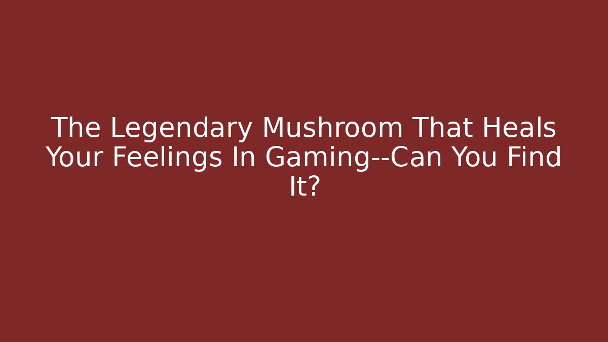 The Legendary Mushroom That Heals Your Feelings In Gaming—Can You Find It?