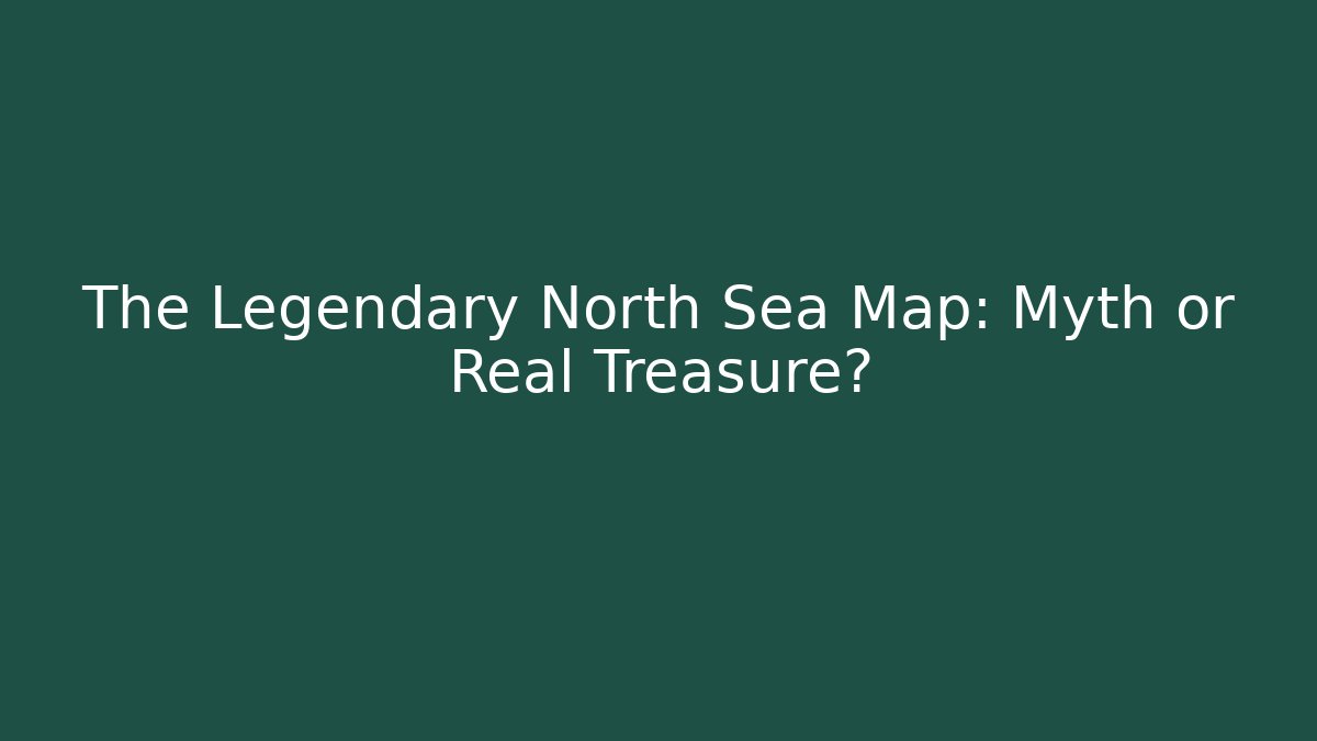 The Legendary North Sea Map: Myth or Real Treasure?