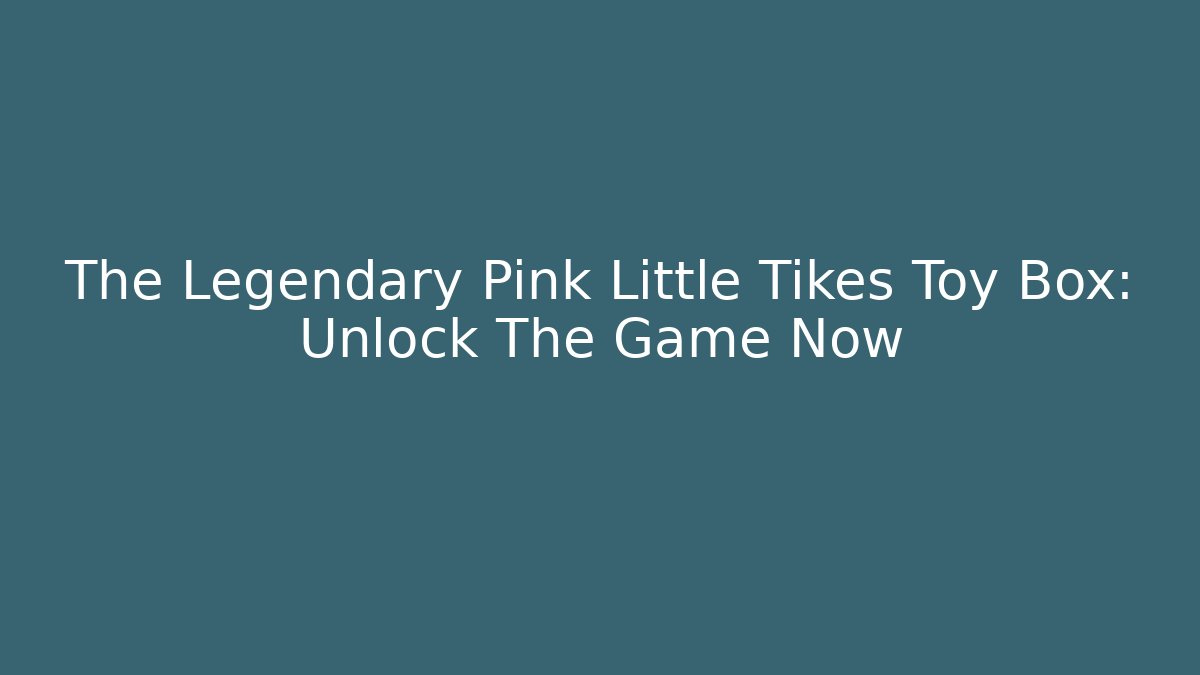 The Legendary Pink Little Tikes Toy Box: Unlock The Game Now