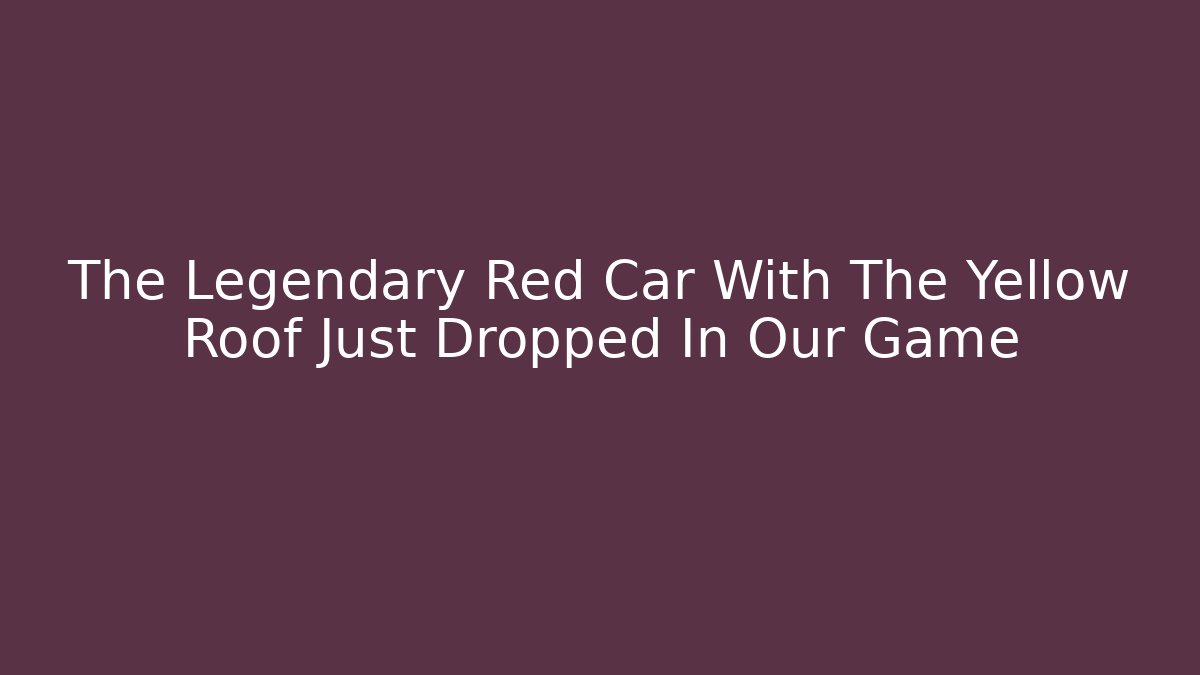The Legendary Red Car With The Yellow Roof Just Dropped In Our Game