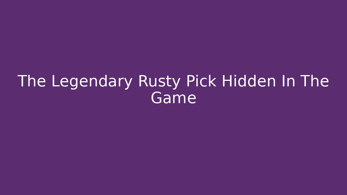 The Legendary Rusty Pick Hidden In The Game