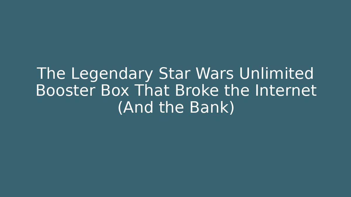 The Legendary Star Wars Unlimited Booster Box That Broke the Internet (And the Bank)