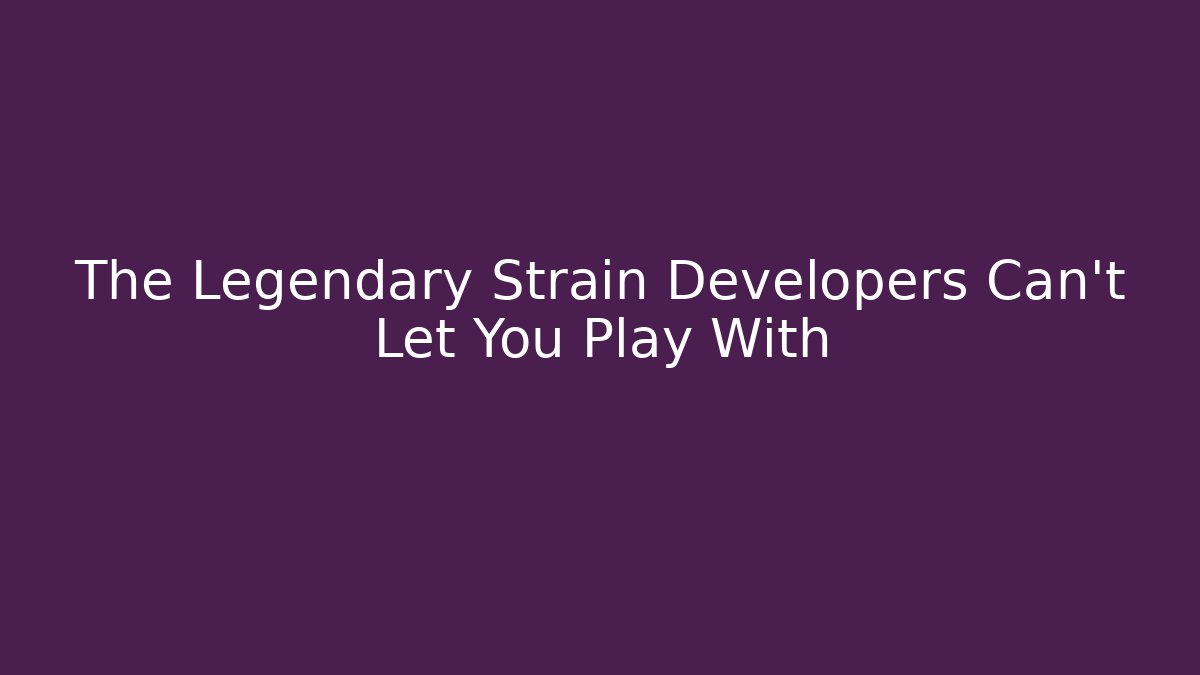 The Legendary Strain Developers Can't Let You Play With