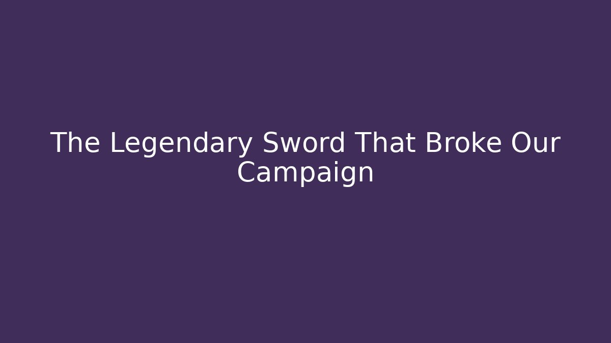 The Legendary Sword That Broke Our Campaign