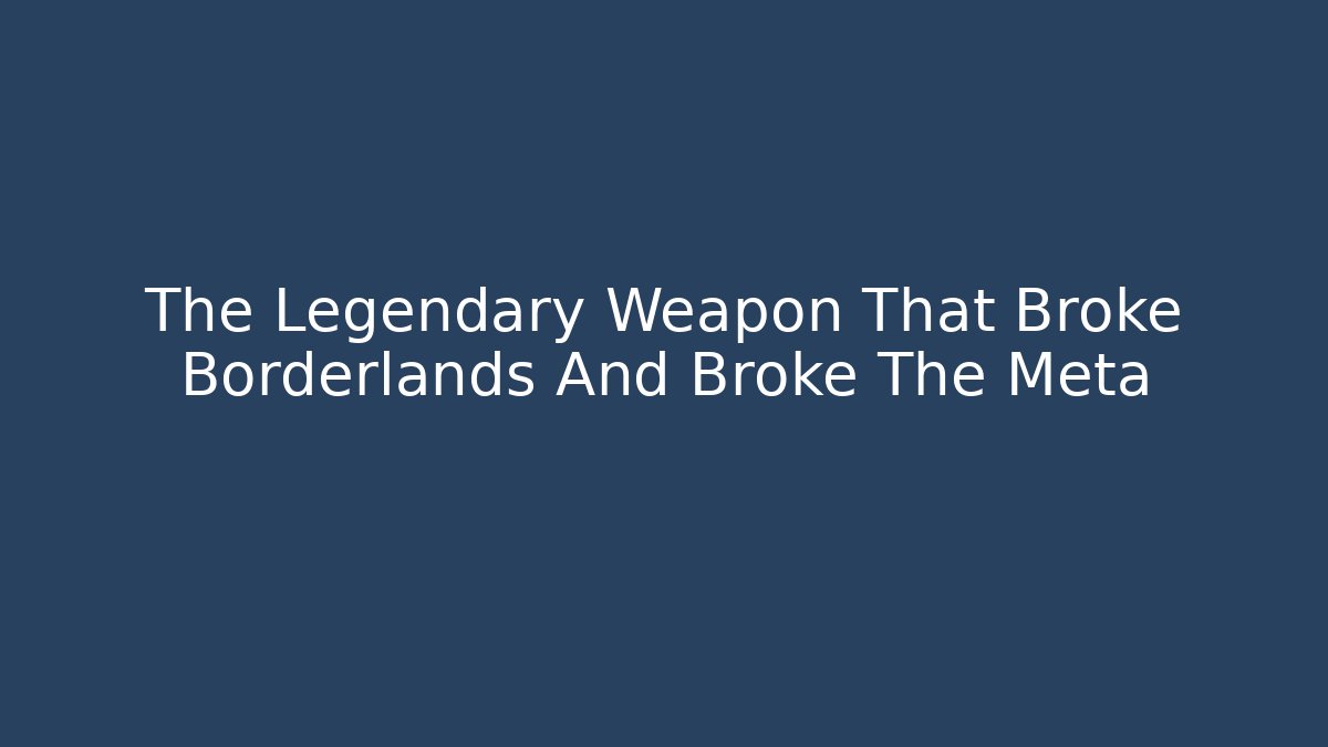 The Legendary Weapon That Broke Borderlands And Broke The Meta