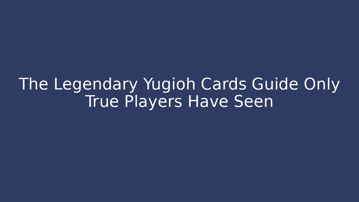 The Legendary Yugioh Cards Guide Only True Players Have Seen