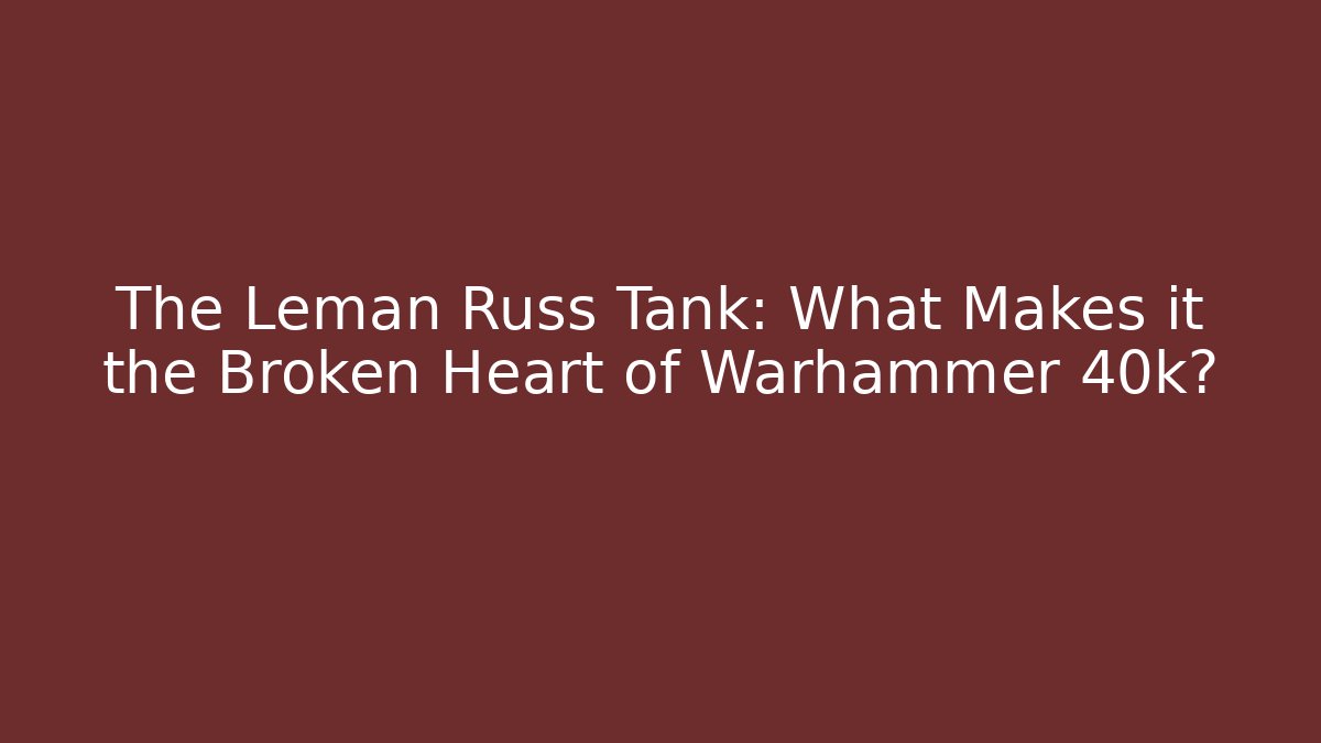 The Leman Russ Tank: What Makes it the Broken Heart of Warhammer 40k?