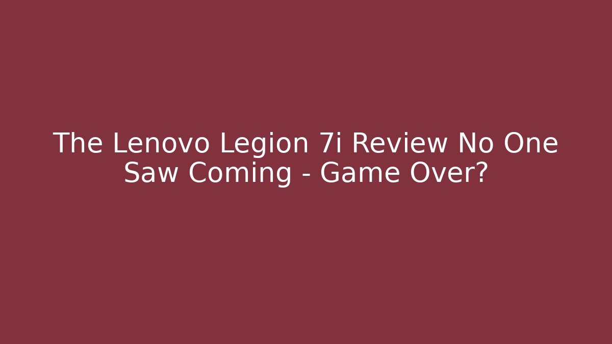The Lenovo Legion 7i Review No One Saw Coming – Game Over?