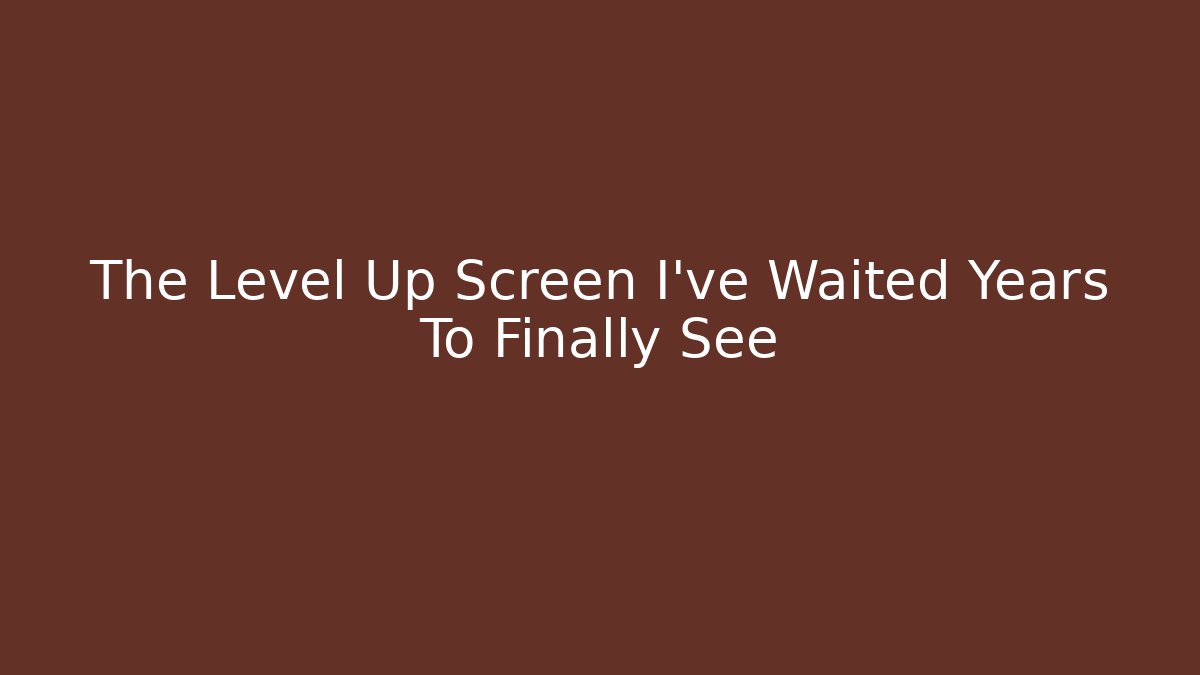 The Level Up Screen I’ve Waited Years To Finally See