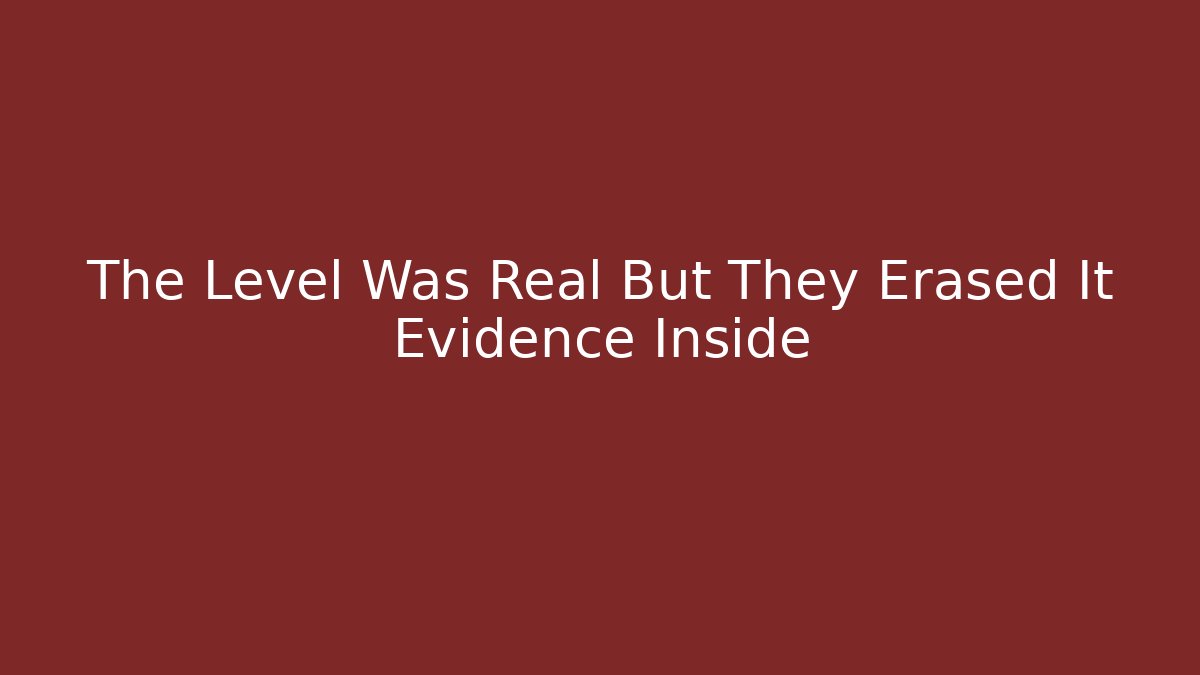 The Level Was Real But They Erased It Evidence Inside