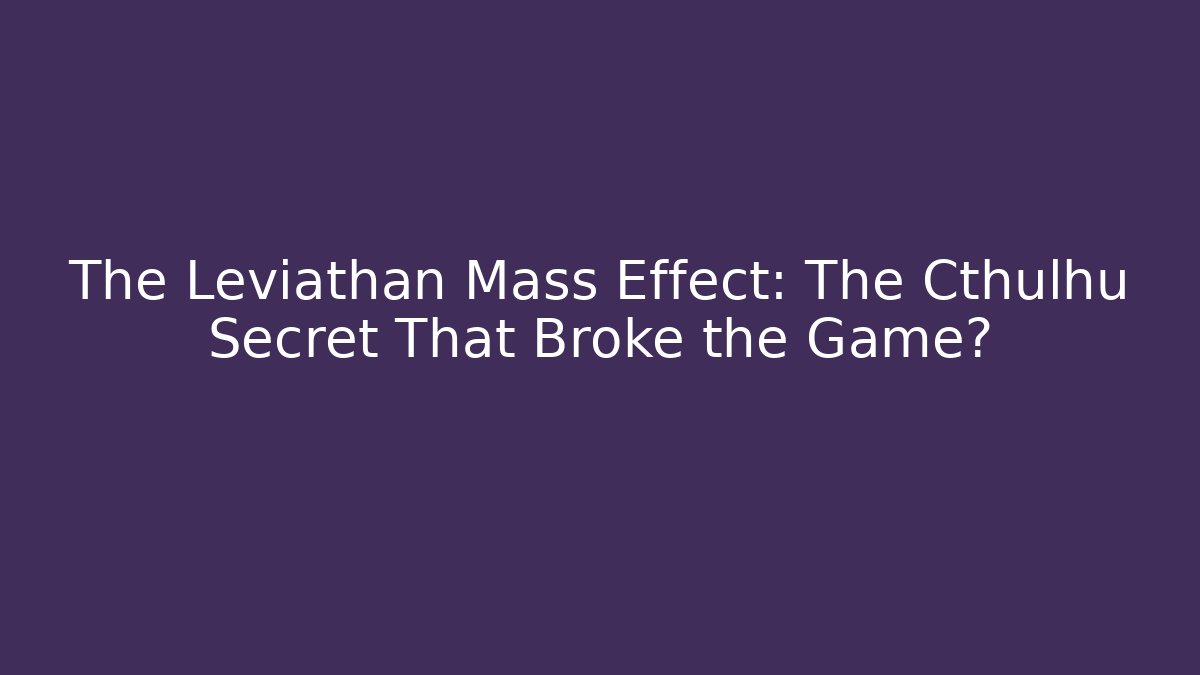 The Leviathan Mass Effect: The Cthulhu Secret That Broke the Game?