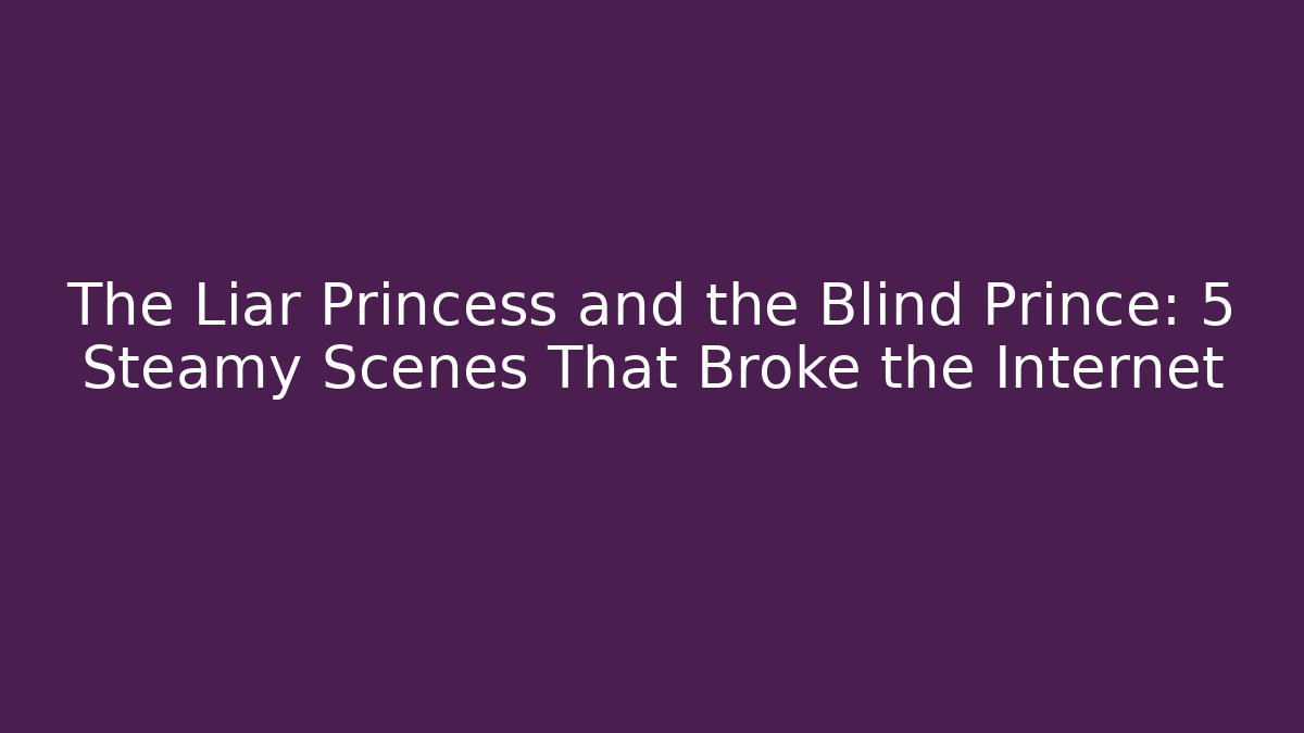 The Liar Princess and the Blind Prince: 5 Steamy Scenes That Broke the Internet