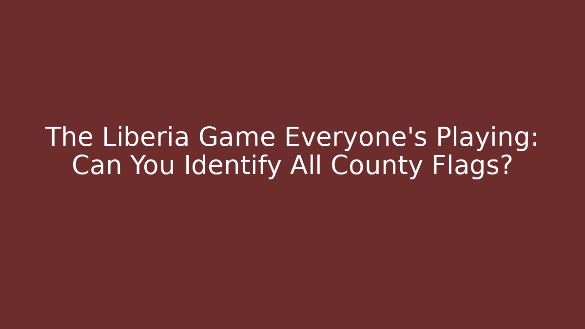 The Liberia Game Everyone's Playing: Can You Identify All County Flags?