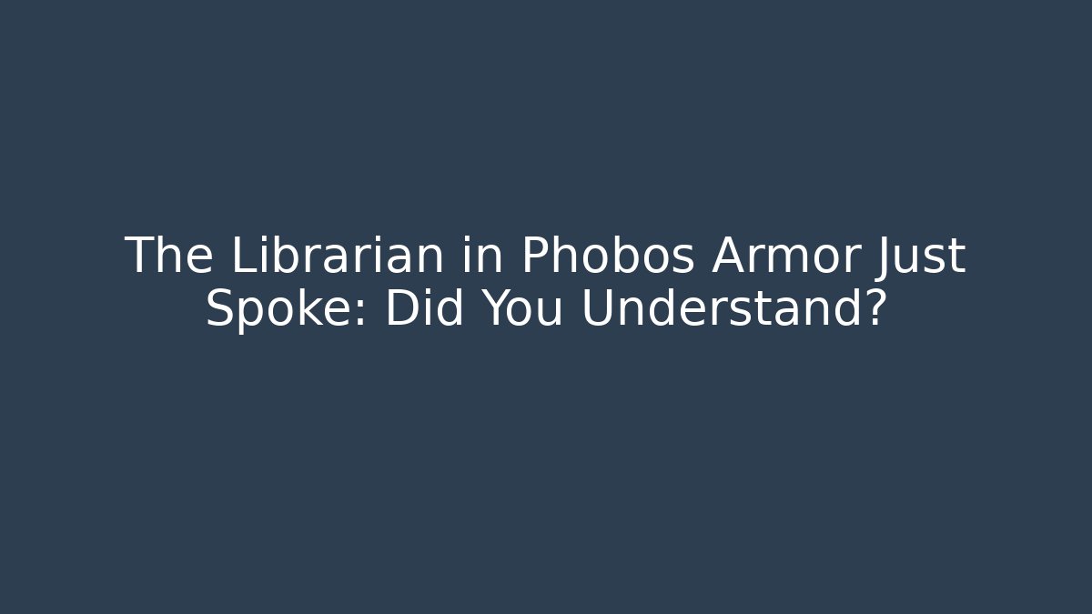 The Librarian in Phobos Armor Just Spoke: Did You Understand?