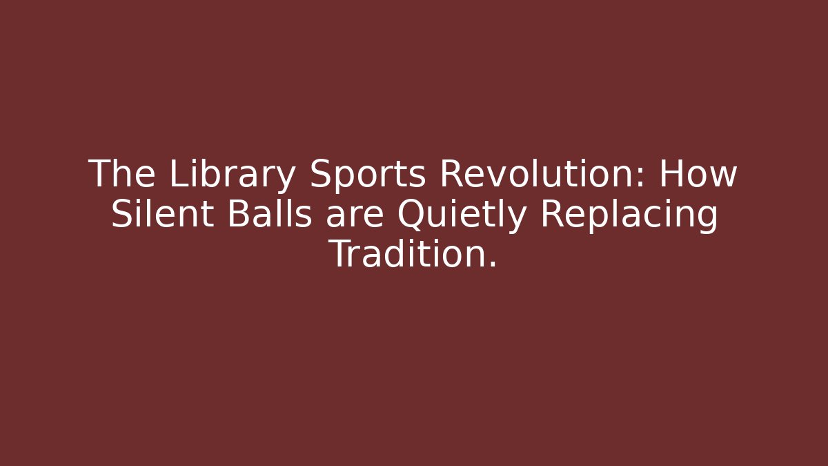 The Library Sports Revolution: How Silent Balls are Quietly Replacing Tradition.