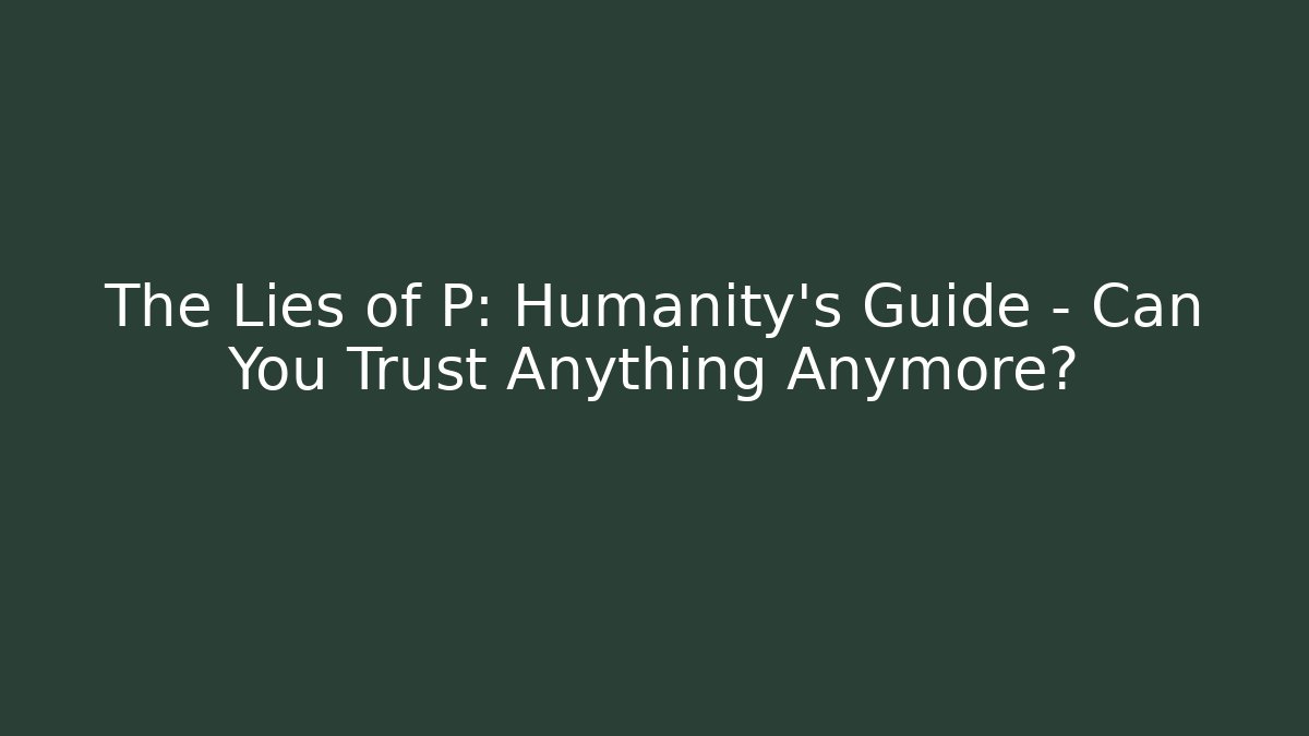 The Lies of P: Humanity's Guide - Can You Trust Anything Anymore?
