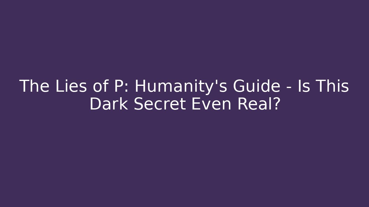 The Lies of P: Humanity's Guide - Is This Dark Secret Even Real?