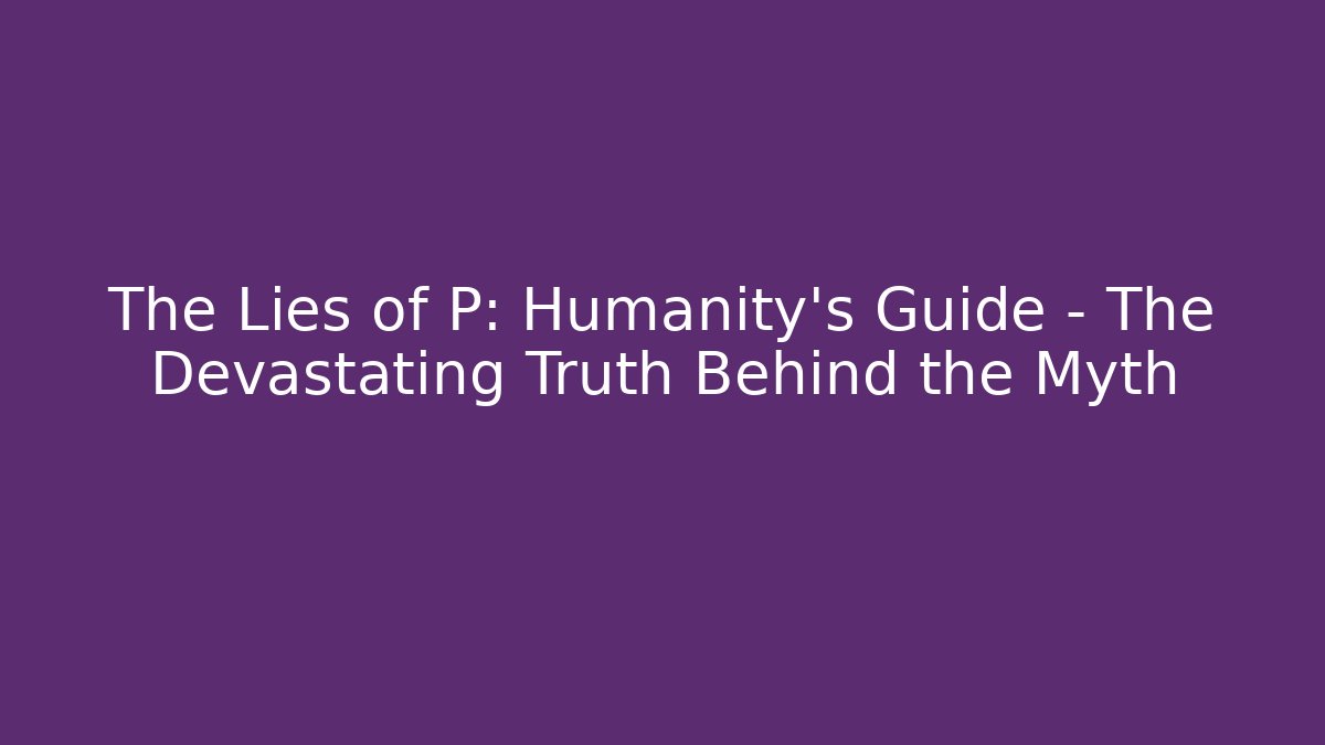 The Lies of P: Humanity's Guide - The Devastating Truth Behind the Myth