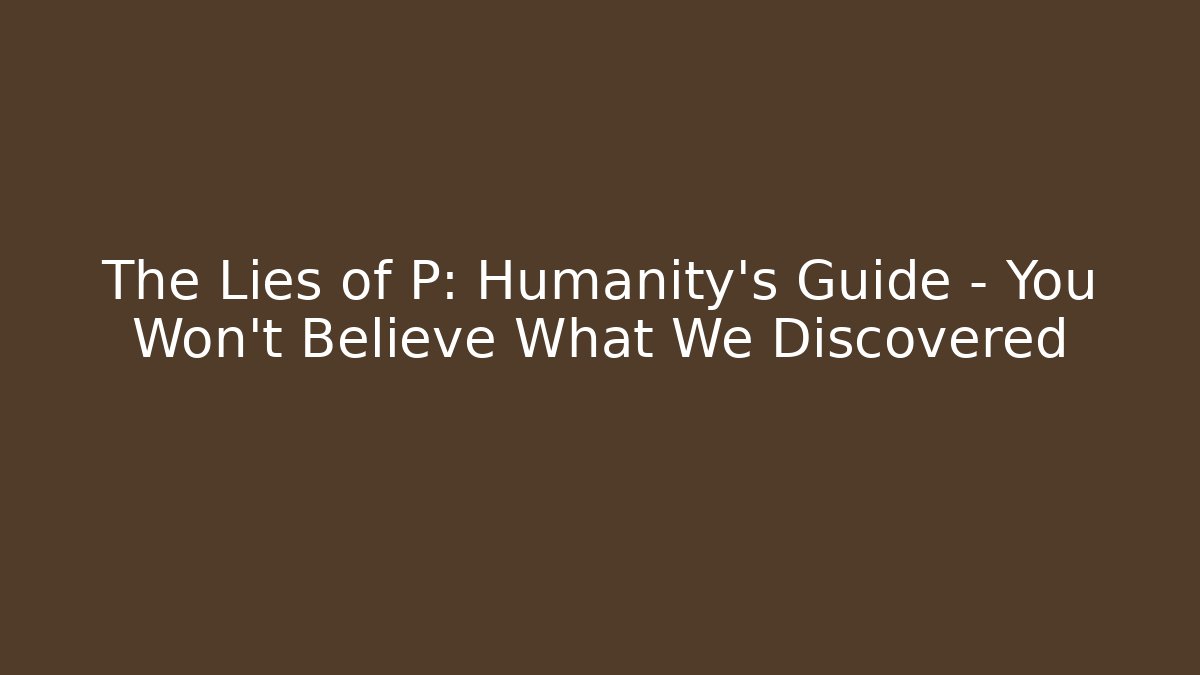 The Lies of P: Humanity's Guide - You Won't Believe What We Discovered