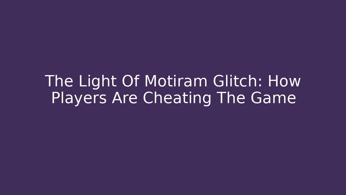 The Light Of Motiram Glitch: How Players Are Cheating The Game