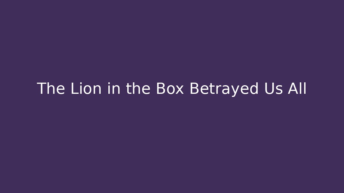 The Lion in the Box Betrayed Us All