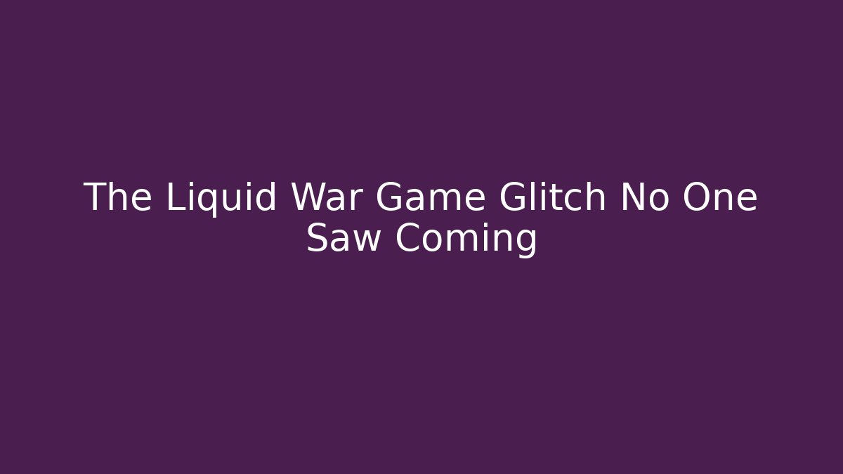 The Liquid War Game Glitch No One Saw Coming