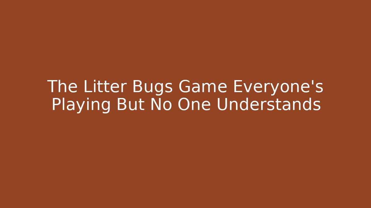 The Litter Bugs Game Everyone’s Playing But No One Understands