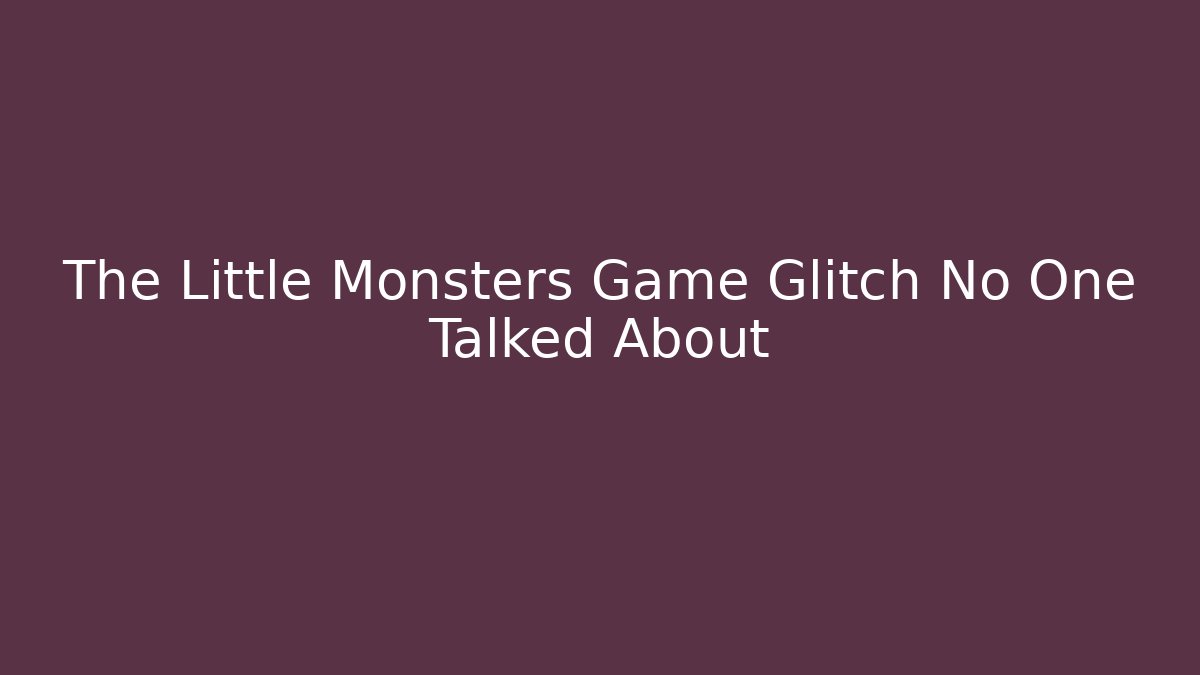 The Little Monsters Game Glitch No One Talked About