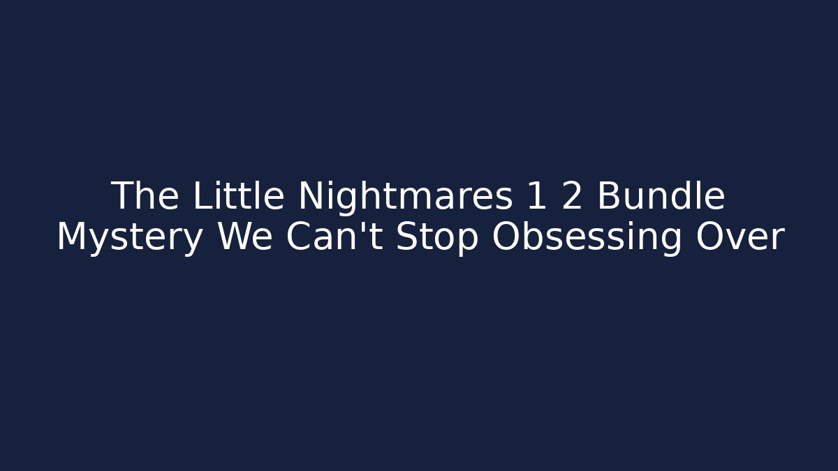 The Little Nightmares 1 2 Bundle Mystery We Can't Stop Obsessing Over