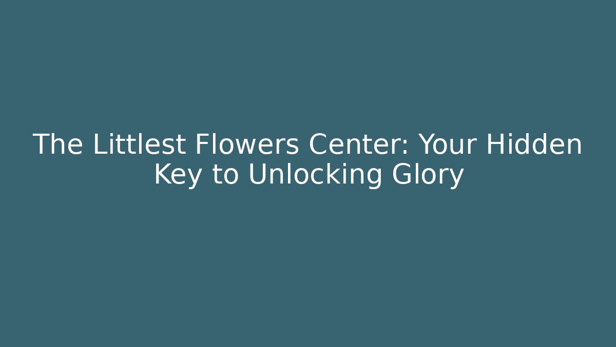 The Littlest Flowers Center: Your Hidden Key to Unlocking Glory