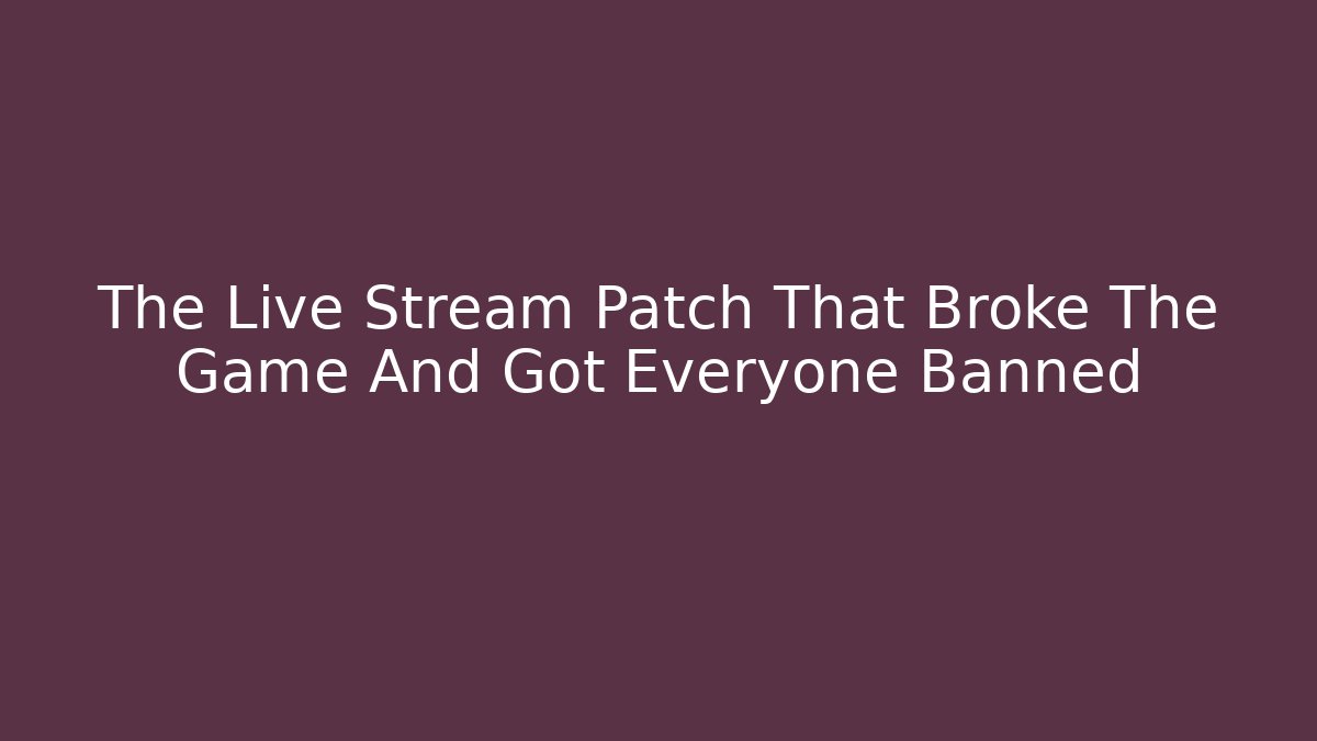 The Live Stream Patch That Broke The Game And Got Everyone Banned