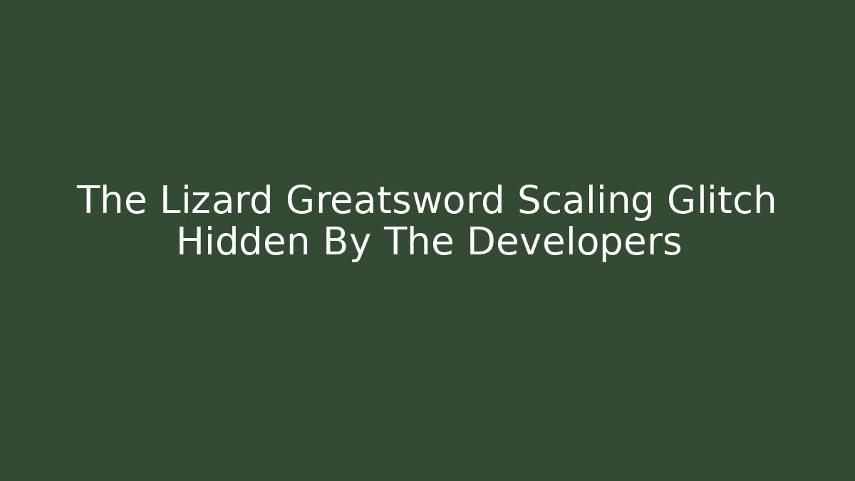 The Lizard Greatsword Scaling Glitch Hidden By The Developers