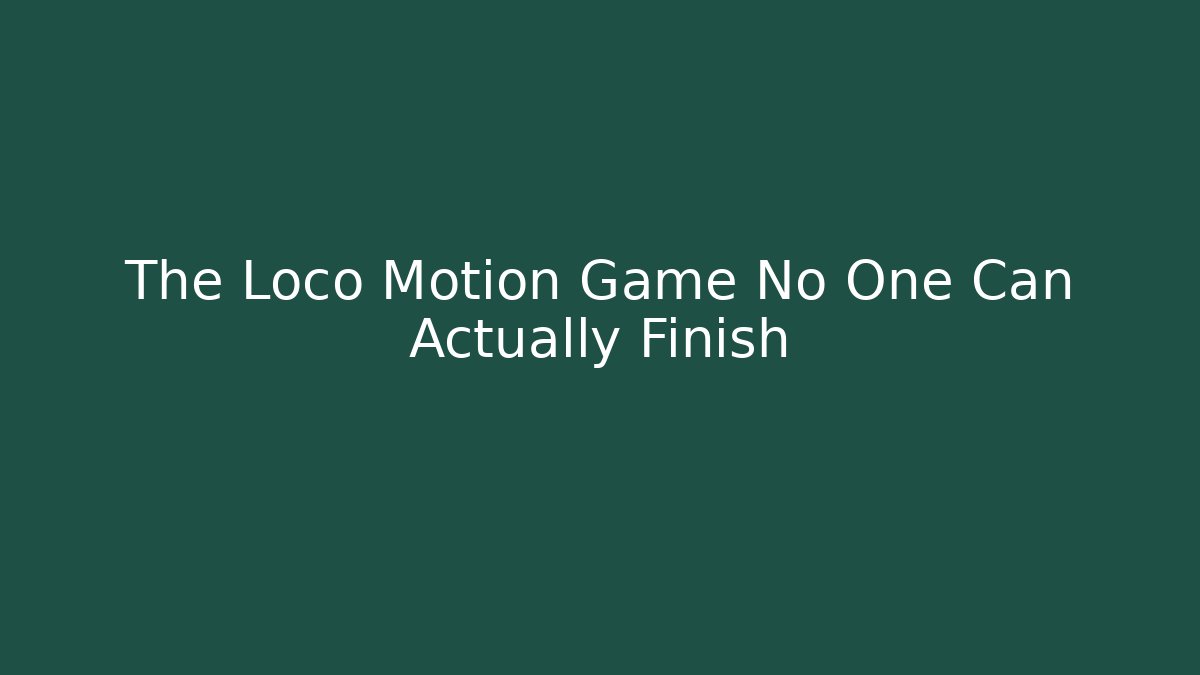 The Loco Motion Game No One Can Actually Finish