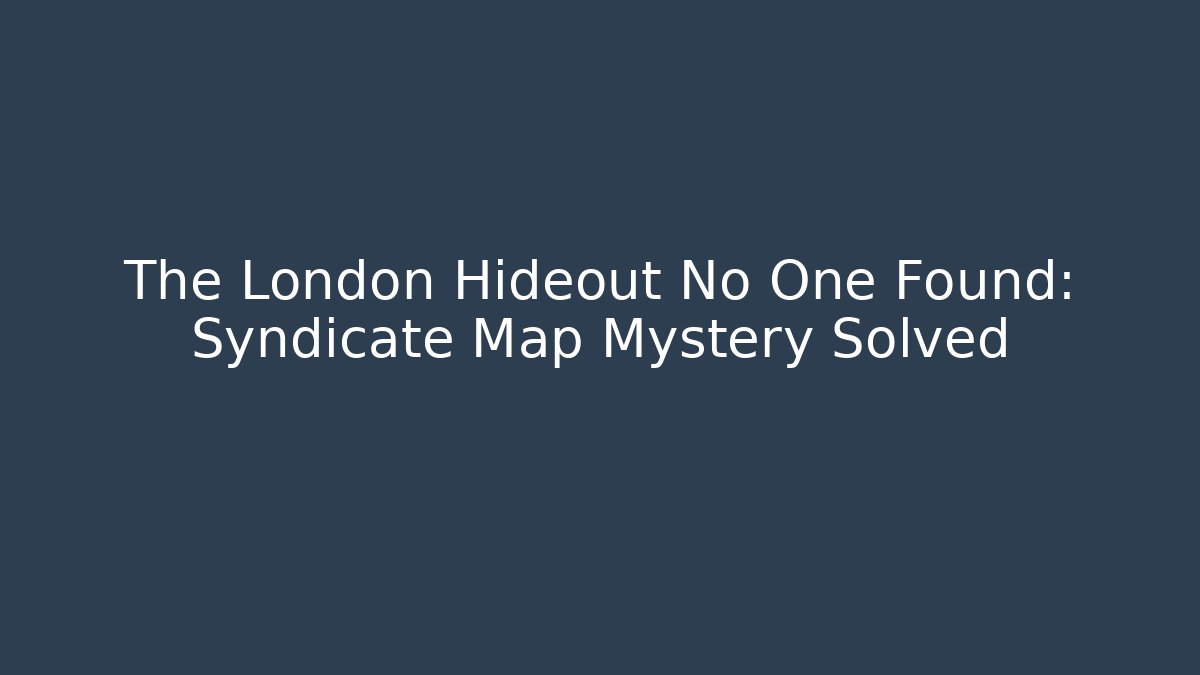 The London Hideout No One Found: Syndicate Map Mystery Solved