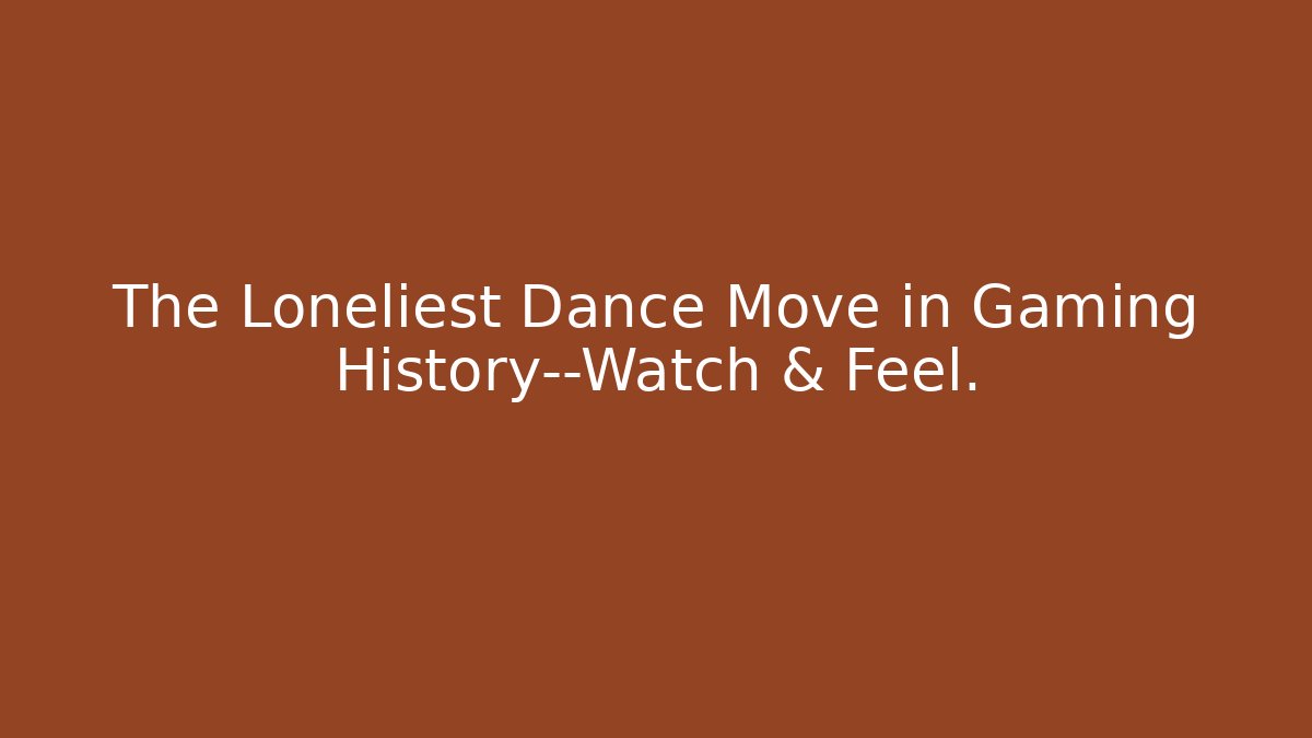 The Loneliest Dance Move in Gaming History—Watch & Feel.