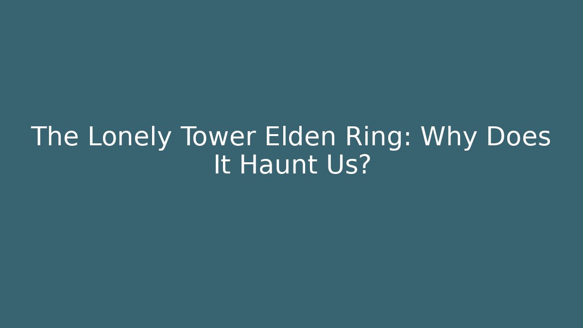 The Lonely Tower Elden Ring: Why Does It Haunt Us?