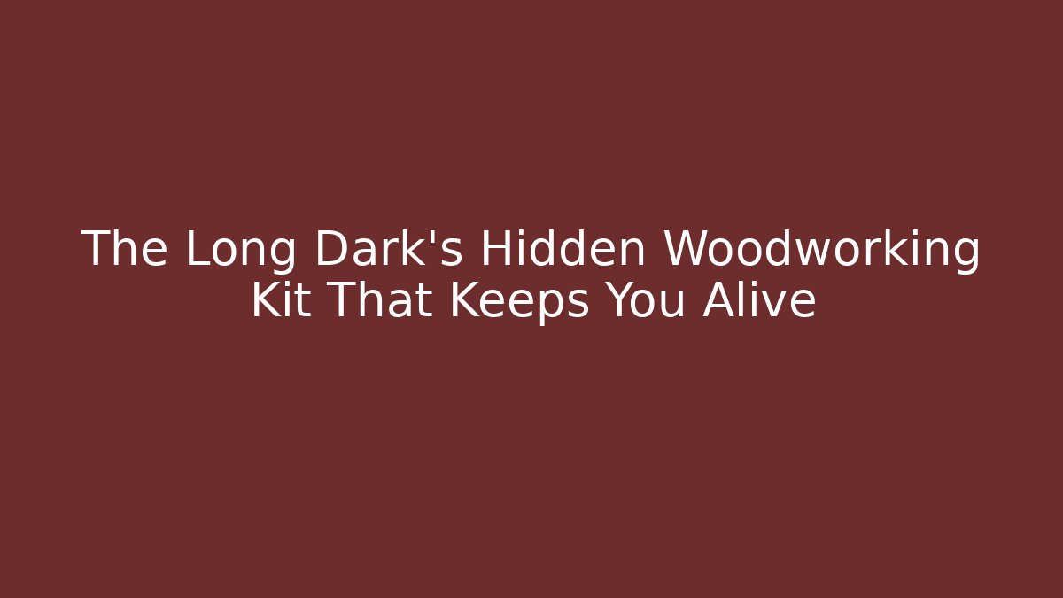 The Long Dark's Hidden Woodworking Kit That Keeps You Alive