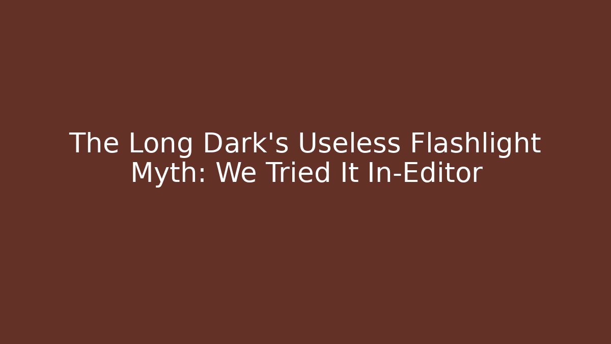 The Long Dark's Useless Flashlight Myth: We Tried It In-Editor