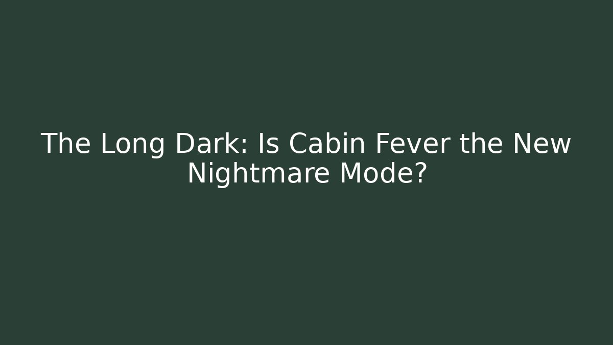 The Long Dark: Is Cabin Fever the New Nightmare Mode?