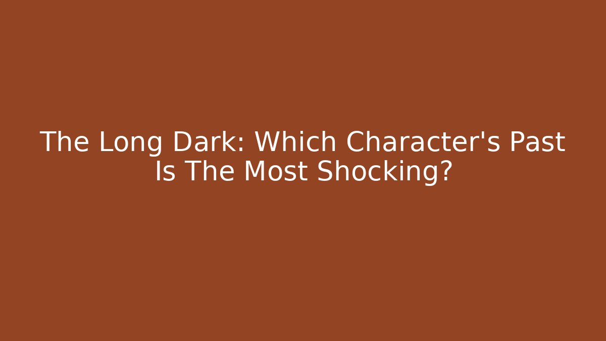The Long Dark: Which Character's Past Is The Most Shocking?