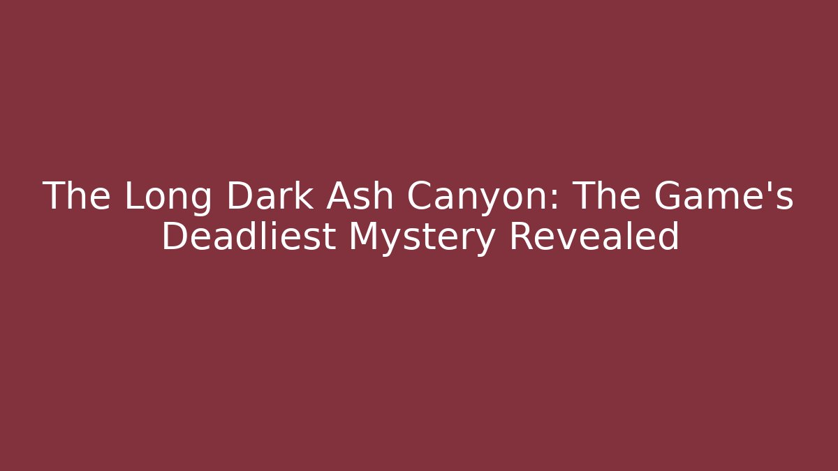 The Long Dark Ash Canyon: The Game's Deadliest Mystery Revealed