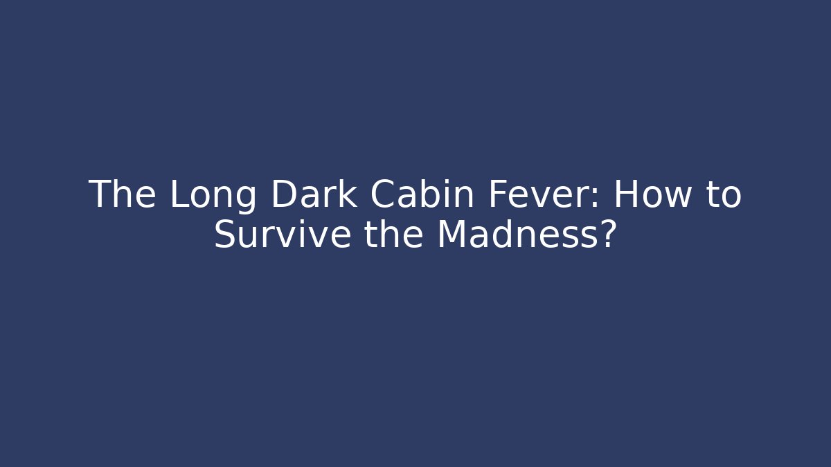 The Long Dark Cabin Fever: How to Survive the Madness?