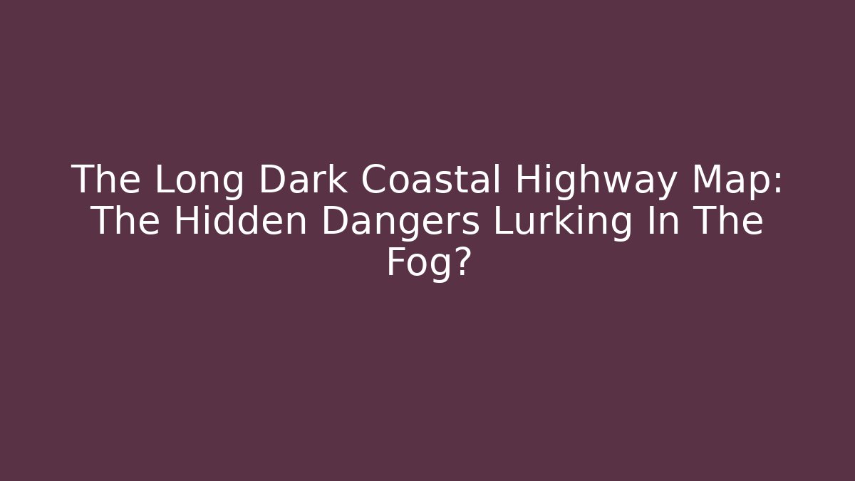 The Long Dark Coastal Highway Map: The Hidden Dangers Lurking In The Fog?