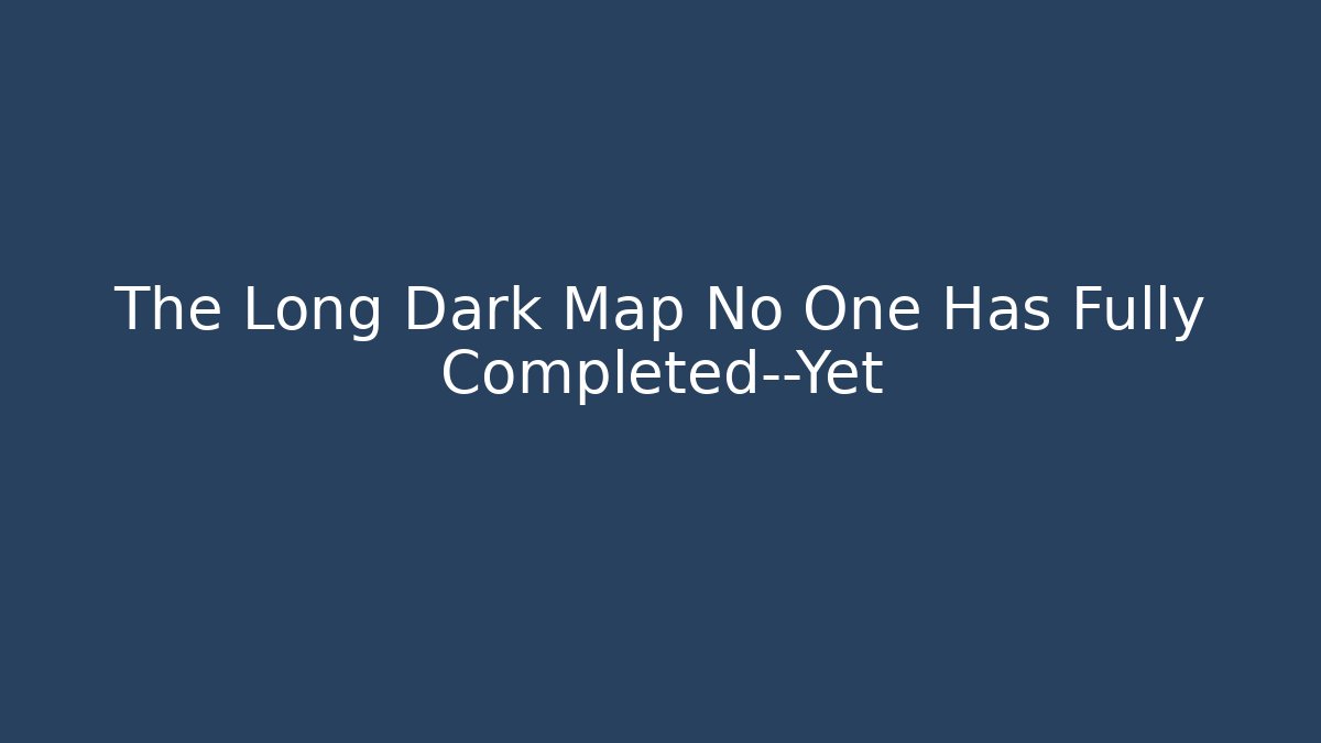 The Long Dark Map No One Has Fully Completed—Yet