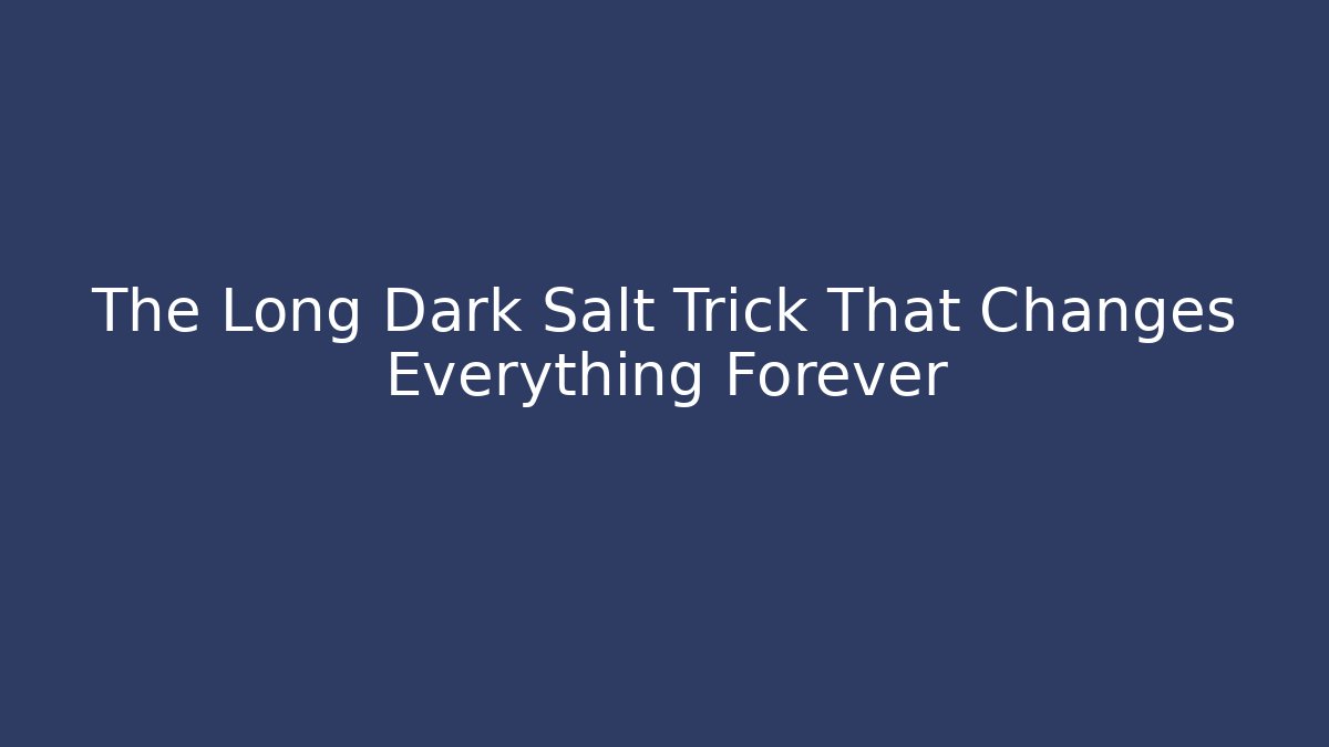 The Long Dark Salt Trick That Changes Everything Forever
