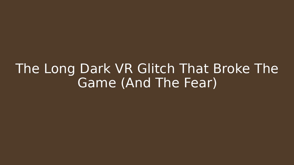 The Long Dark VR Glitch That Broke The Game (And The Fear)