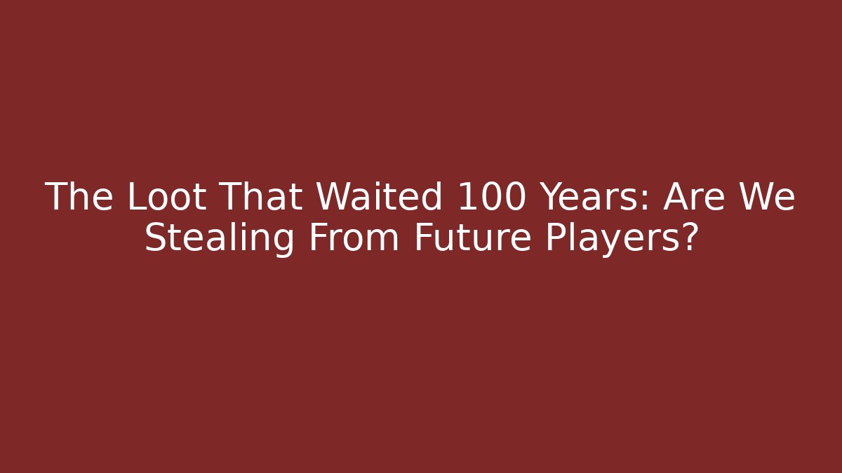 The Loot That Waited 100 Years: Are We Stealing From Future Players?