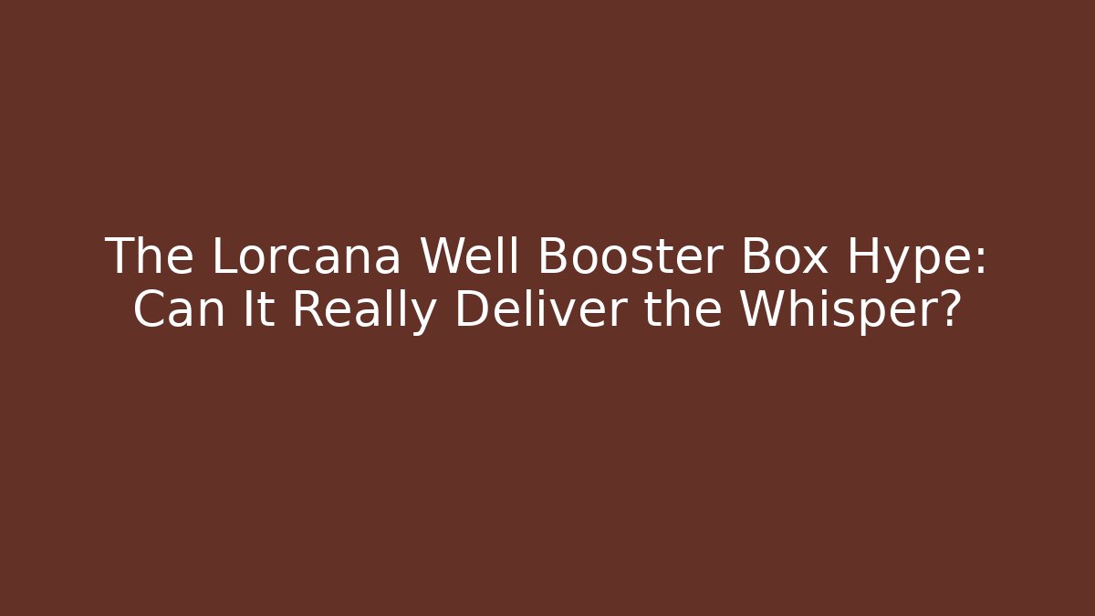 The Lorcana Well Booster Box Hype: Can It Really Deliver the Whisper?
